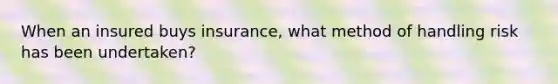 When an insured buys insurance, what method of handling risk has been undertaken?