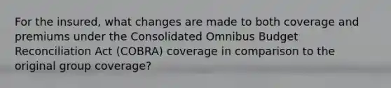 For the insured, what changes are made to both coverage and premiums under the Consolidated Omnibus Budget Reconciliation Act (COBRA) coverage in comparison to the original group coverage?