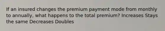 If an insured changes the premium payment mode from monthly to annually, what happens to the total premium? Increases Stays the same Decreases Doubles