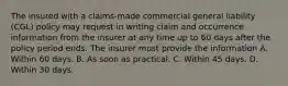 The insured with a claims-made commercial general liability (CGL) policy may request in writing claim and occurrence information from the insurer at any time up to 60 days after the policy period ends. The insurer must provide the information A. Within 60 days. B. As soon as practical. C. Within 45 days. D. Within 30 days.