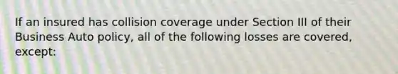 If an insured has collision coverage under Section III of their Business Auto policy, all of the following losses are covered, except: