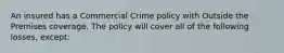 An insured has a Commercial Crime policy with Outside the Premises coverage. The policy will cover all of the following losses, except: