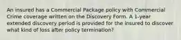 An insured has a Commercial Package policy with Commercial Crime coverage written on the Discovery Form. A 1-year extended discovery period is provided for the insured to discover what kind of loss after policy termination?