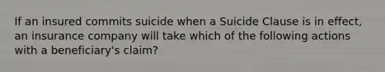 If an insured commits suicide when a Suicide Clause is in effect, an insurance company will take which of the following actions with a beneficiary's claim?