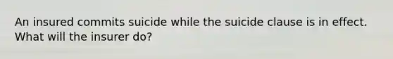 An insured commits suicide while the suicide clause is in effect. What will the insurer do?