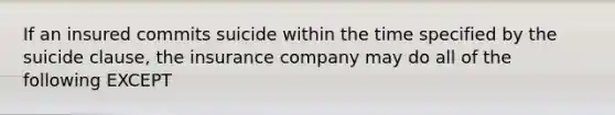 If an insured commits suicide within the time specified by the suicide clause, the insurance company may do all of the following EXCEPT