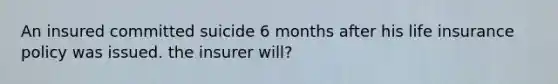 An insured committed suicide 6 months after his life insurance policy was issued. the insurer will?