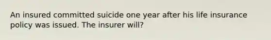 An insured committed suicide one year after his life insurance policy was issued. The insurer will?