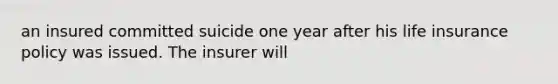 an insured committed suicide one year after his life insurance policy was issued. The insurer will