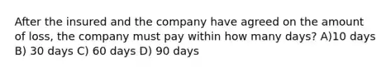 After the insured and the company have agreed on the amount of loss, the company must pay within how many days? A)10 days B) 30 days C) 60 days D) 90 days