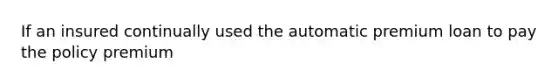 If an insured continually used the automatic premium loan to pay the policy premium