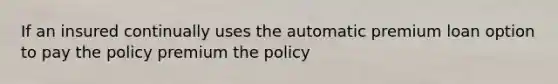 If an insured continually uses the automatic premium loan option to pay the policy premium the policy