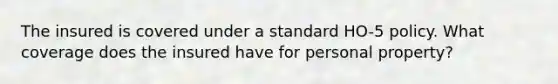 The insured is covered under a standard HO-5 policy. What coverage does the insured have for personal property?