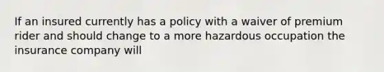 If an insured currently has a policy with a waiver of premium rider and should change to a more hazardous occupation the insurance company will