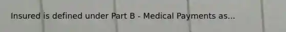 Insured is defined under Part B - Medical Payments as...