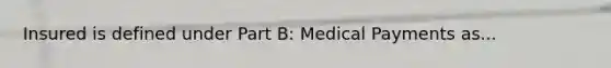 Insured is defined under Part B: Medical Payments as...