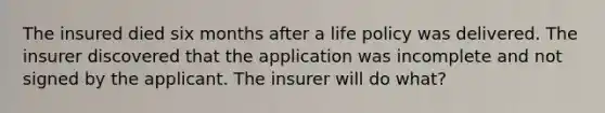 The insured died six months after a life policy was delivered. The insurer discovered that the application was incomplete and not signed by the applicant. The insurer will do what?