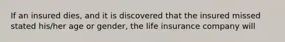 If an insured dies, and it is discovered that the insured missed stated his/her age or gender, the life insurance company will