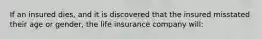 If an insured dies, and it is discovered that the insured misstated their age or gender, the life insurance company will: