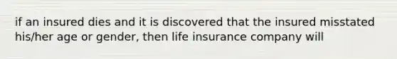 if an insured dies and it is discovered that the insured misstated his/her age or gender, then life insurance company will