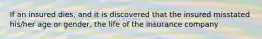 If an insured dies, and it is discovered that the insured misstated his/her age or gender, the life of the insurance company