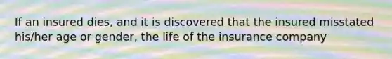 If an insured dies, and it is discovered that the insured misstated his/her age or gender, the life of the insurance company