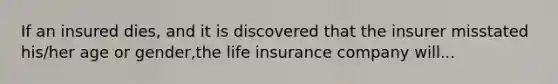 If an insured dies, and it is discovered that the insurer misstated his/her age or gender,the life insurance company will...