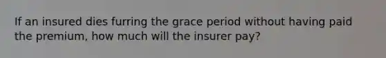 If an insured dies furring the grace period without having paid the premium, how much will the insurer pay?