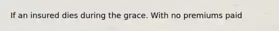 If an insured dies during the grace. With no premiums paid