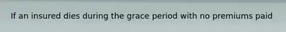 If an insured dies during the grace period with no premiums paid