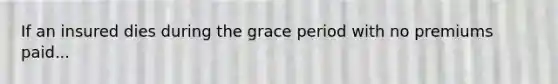 If an insured dies during the grace period with no premiums paid...