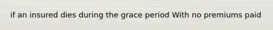 if an insured dies during the grace period With no premiums paid