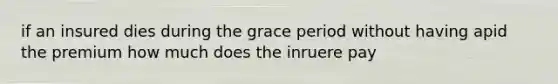 if an insured dies during the grace period without having apid the premium how much does the inruere pay