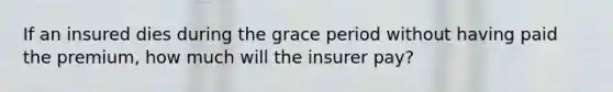 If an insured dies during the grace period without having paid the premium, how much will the insurer pay?