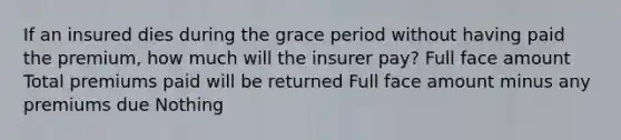 If an insured dies during the grace period without having paid the premium, how much will the insurer pay? Full face amount Total premiums paid will be returned Full face amount minus any premiums due Nothing