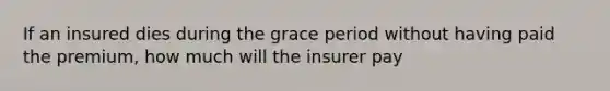 If an insured dies during the grace period without having paid the premium, how much will the insurer pay