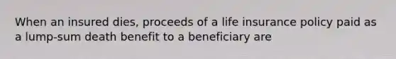 When an insured dies, proceeds of a life insurance policy paid as a lump-sum death benefit to a beneficiary are