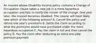 An insured whose Disability Income policy contains a Change of Occupation clause takes a new job in a more hazardous occupation and fails to notify the insurer of the change. One year later, the insured becomes disabled. The insurer will most likely take which of the following actions? A. Cancel the policy and refund one year's premiums B. Settle the claim according to what the premiums would have purchased under the more hazardous occupation C. Pay the claim in full and then cancel the policy D. Pay the claim after deducting an extra one-year premium payment