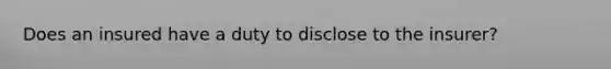 Does an insured have a duty to disclose to the insurer?