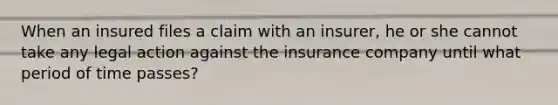 When an insured files a claim with an insurer, he or she cannot take any legal action against the insurance company until what period of time passes?