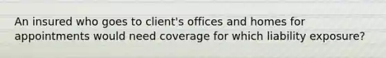 An insured who goes to client's offices and homes for appointments would need coverage for which liability exposure?