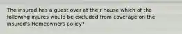 The insured has a guest over at their house which of the following injures would be excluded from coverage on the insured's Homeowners policy?