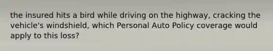 the insured hits a bird while driving on the highway, cracking the vehicle's windshield, which Personal Auto Policy coverage would apply to this loss?