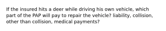 If the insured hits a deer while driving his own vehicle, which part of the PAP will pay to repair the vehicle? liability, collision, other than collision, medical payments?