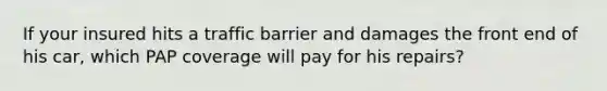 If your insured hits a traffic barrier and damages the front end of his car, which PAP coverage will pay for his repairs?