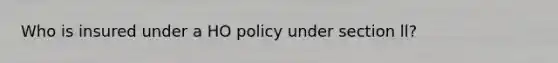 Who is insured under a HO policy under section ll?