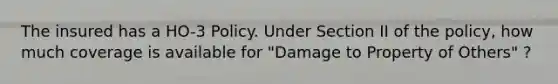 The insured has a HO-3 Policy. Under Section II of the policy, how much coverage is available for "Damage to Property of Others" ?