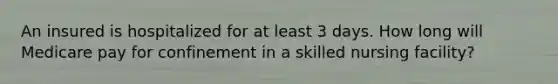 An insured is hospitalized for at least 3 days. How long will Medicare pay for confinement in a skilled nursing facility?
