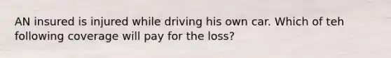 AN insured is injured while driving his own car. Which of teh following coverage will pay for the loss?