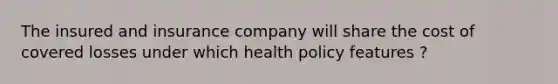 The insured and insurance company will share the cost of covered losses under which health policy features ?